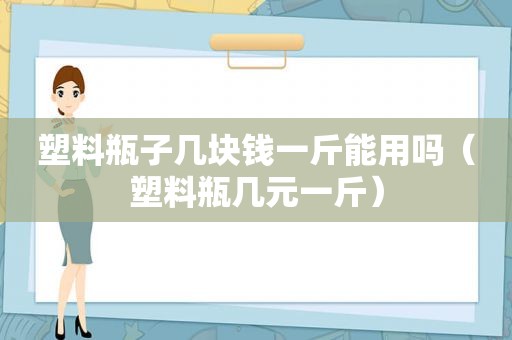 塑料瓶子几块钱一斤能用吗（塑料瓶几元一斤）