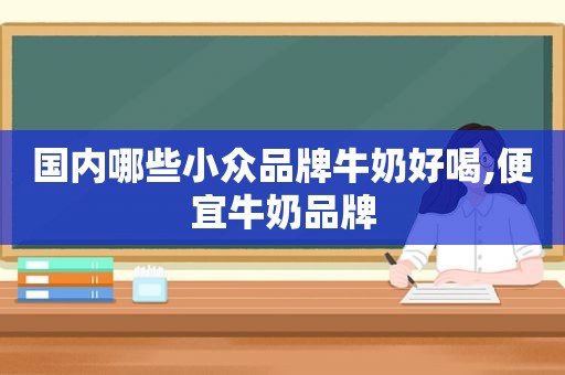 国内哪些小众品牌牛奶好喝,便宜牛奶品牌