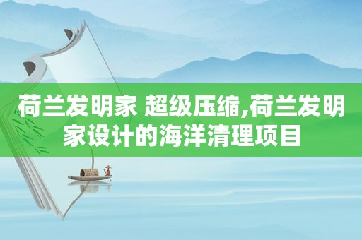 荷兰发明家 超级压缩,荷兰发明家设计的海洋清理项目