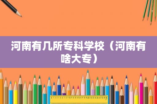 河南有几所专科学校（河南有啥大专）