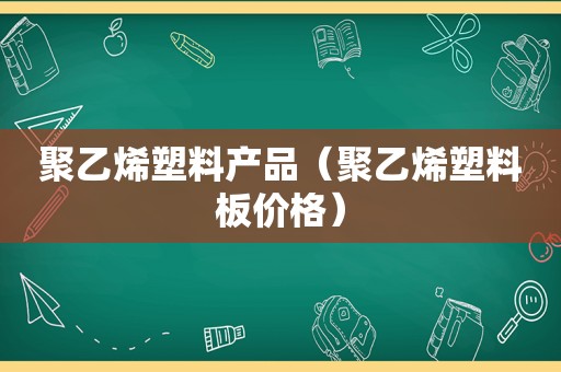 聚乙烯塑料产品（聚乙烯塑料板价格）