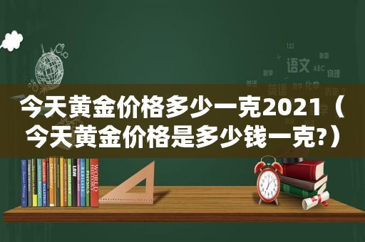 今天黄金价格多少一克2021（今天黄金价格是多少钱一克?）