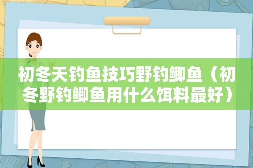 初冬天钓鱼技巧野钓鲫鱼（初冬野钓鲫鱼用什么饵料最好）