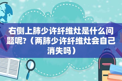 右侧上肺少许纤维灶是什么问题呢?（两肺少许纤维灶会自己消失吗）