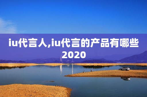 iu代言人,iu代言的产品有哪些2020