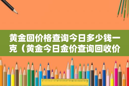 黄金回价格查询今日多少钱一克（黄金今日金价查询回收价）