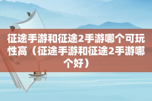 征途手游和征途2手游哪个可玩性高（征途手游和征途2手游哪个好）