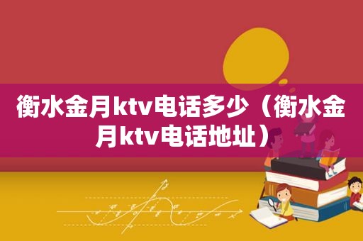 衡水金月ktv电话多少（衡水金月ktv电话地址）