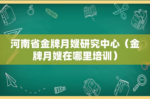 河南省金牌月嫂研究中心（金牌月嫂在哪里培训）