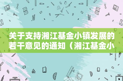 关于支持湘江基金小镇发展的若干意见的通知（湘江基金小镇政策）