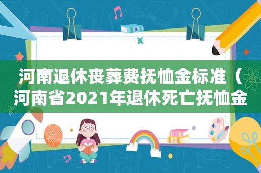 河南退休丧葬费抚恤金标准（河南省2021年退休死亡抚恤金一览表）