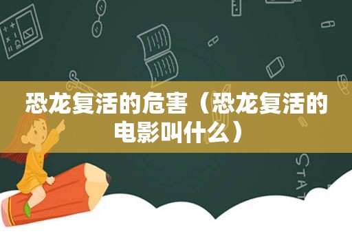 恐龙复活的危害（恐龙复活的电影叫什么）