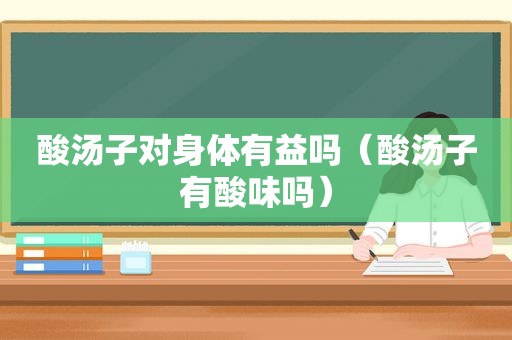 酸汤子对身体有益吗（酸汤子有酸味吗）