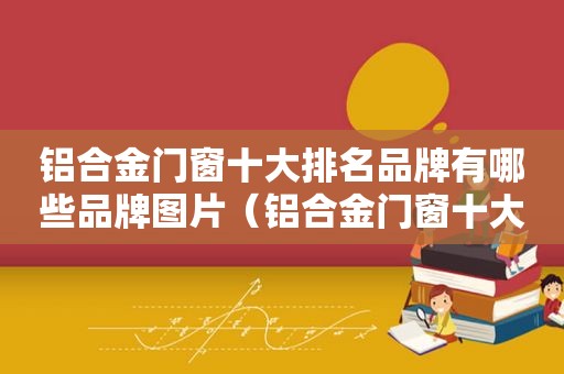 铝合金门窗十大排名品牌有哪些品牌图片（铝合金门窗十大排名品牌有哪些品牌好）