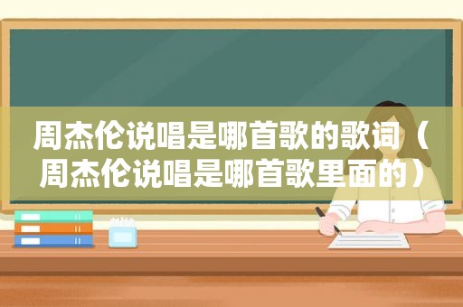 周杰伦说唱是哪首歌的歌词（周杰伦说唱是哪首歌里面的）