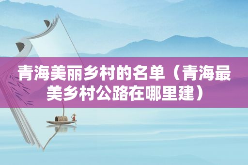 青海美丽乡村的名单（青海最美乡村公路在哪里建）