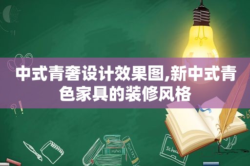 中式青奢设计效果图,新中式青色家具的装修风格