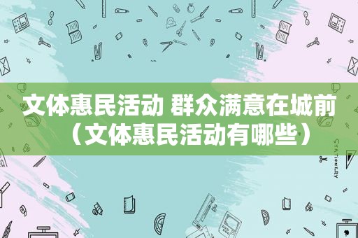 文体惠民活动 群众满意在城前（文体惠民活动有哪些）