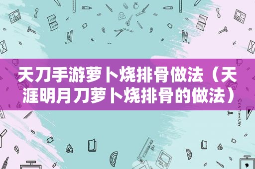 天刀手游萝卜烧排骨做法（天涯明月刀萝卜烧排骨的做法）