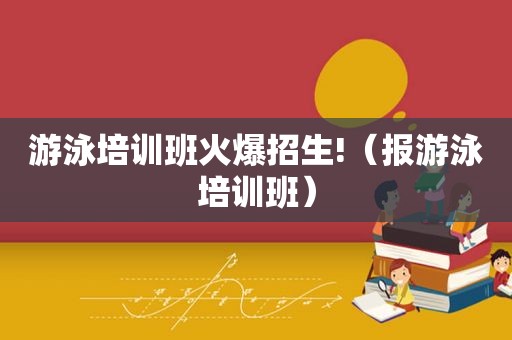 游泳培训班火爆招生!（报游泳培训班）