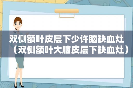 双侧额叶皮层下少许脑缺血灶（双侧额叶大脑皮层下缺血灶）