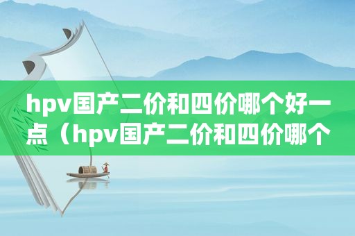 hpv国产二价和四价哪个好一点（hpv国产二价和四价哪个好打）