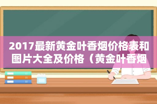 2017最新黄金叶香烟价格表和图片大全及价格（黄金叶香烟价格一览表2018黄金叶香烟价）