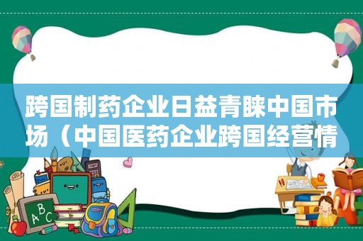 跨国制药企业日益青睐中国市场（中国医药企业跨国经营情况）