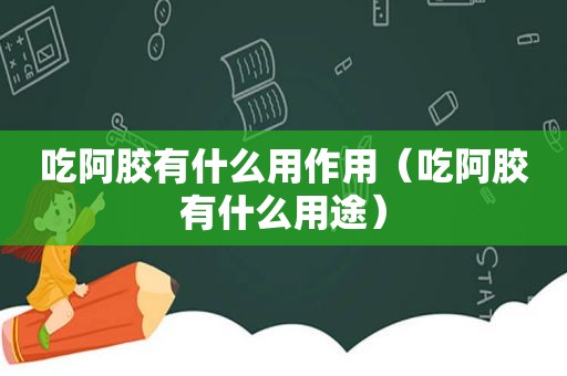 吃阿胶有什么用作用（吃阿胶有什么用途）