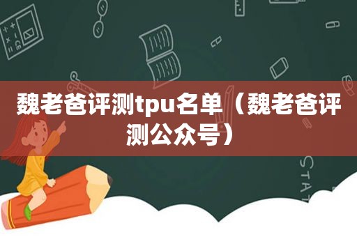 魏老爸评测tpu名单（魏老爸评测公众号）