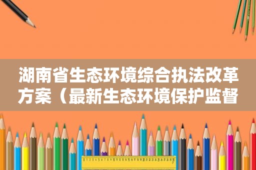 湖南省生态环境综合执法改革方案（最新生态环境保护监督执法案例集）