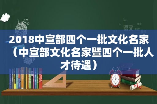 2018中宣部四个一批文化名家（中宣部文化名家暨四个一批人才待遇）