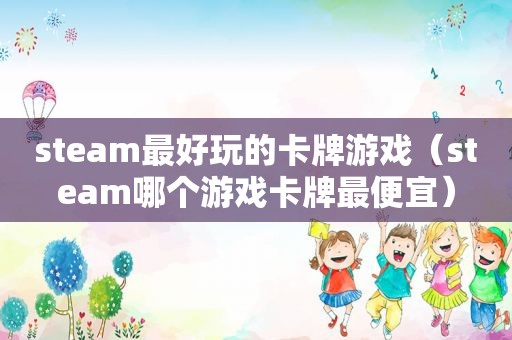 steam最好玩的卡牌游戏（steam哪个游戏卡牌最便宜）