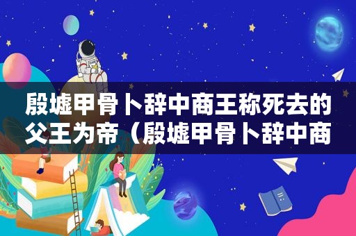 殷墟甲骨卜辞中商王称死去的父王为帝（殷墟甲骨卜辞中商王称死去的父王为帝王吗）