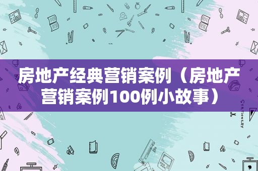 房地产经典营销案例（房地产营销案例100例小故事）