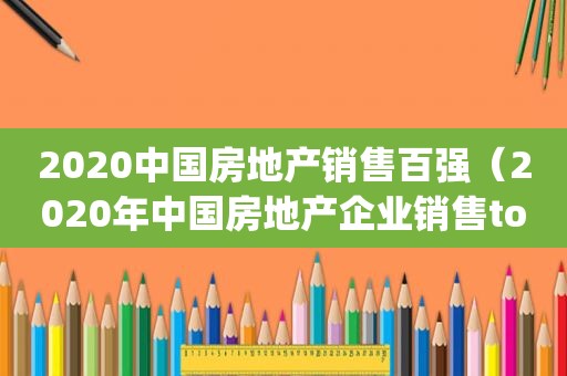 2020中国房地产销售百强（2020年中国房地产企业销售top200）