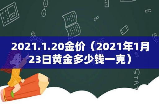 2021.1.20金价（2021年1月23日黄金多少钱一克）