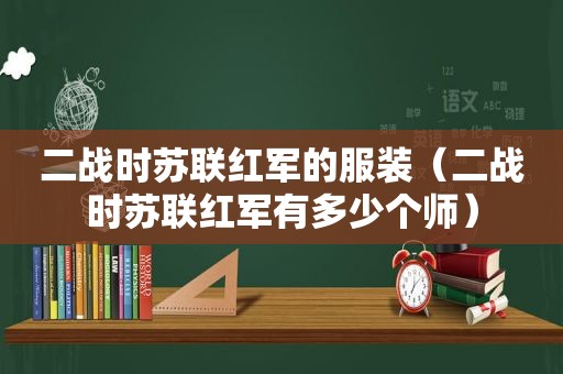 二战时苏联红军的服装（二战时苏联红军有多少个师）