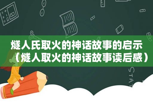 燧人氏取火的神话故事的启示（燧人取火的神话故事读后感）