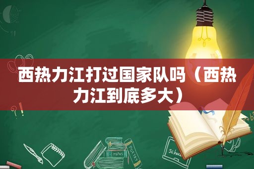 西热力江打过国家队吗（西热力江到底多大）