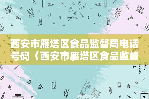 西安市雁塔区食品监督局电话号码（西安市雁塔区食品监督局电话是多少）