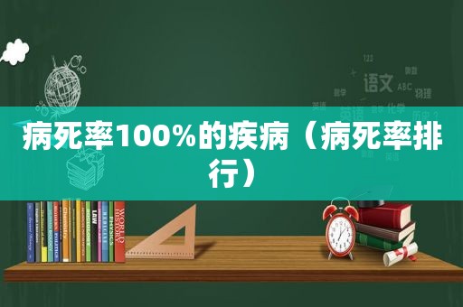 病死率100%的疾病（病死率排行）