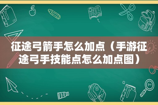 征途弓箭手怎么加点（手游征途弓手技能点怎么加点图）