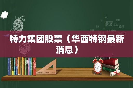 特力集团股票（华西特钢最新消息）