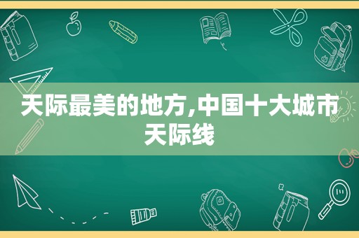 天际最美的地方,中国十大城市天际线