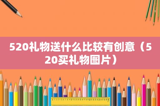 520礼物送什么比较有创意（520买礼物图片）