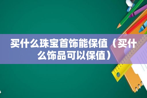 买什么珠宝首饰能保值（买什么饰品可以保值）