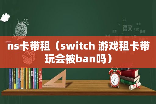 ns卡带租（switch 游戏租卡带玩会被ban吗）