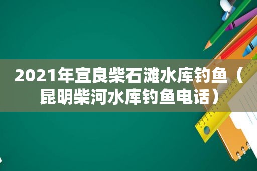 2021年宜良柴石滩水库钓鱼（昆明柴河水库钓鱼电话）