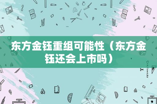 东方金钰重组可能性（东方金钰还会上市吗）